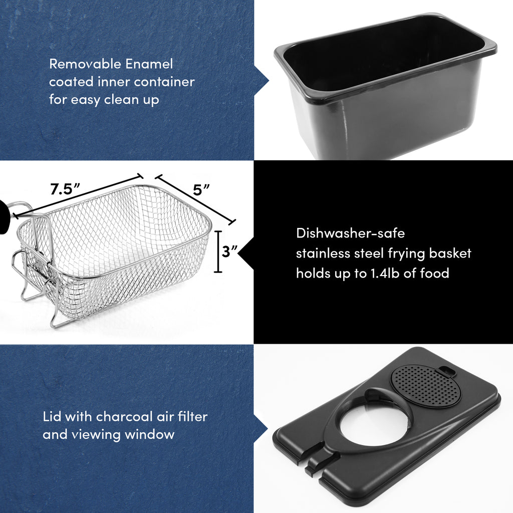 Removable enamel coated inner container for easy clean up.  Dishwasher safe stainless steel frying basket holds up to 1.4lb of food.  Lid with charcoal air filter and viewing window.