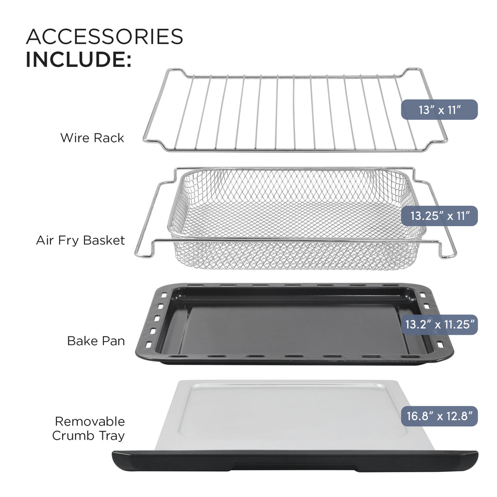 ACCESSORIES INCLUDE: Wire Rack 13"x11", Air Fry Basket 13.25"x11" Bake Pan 13.2"11.25 Removable Crumb Tray 16.8"x12.8"