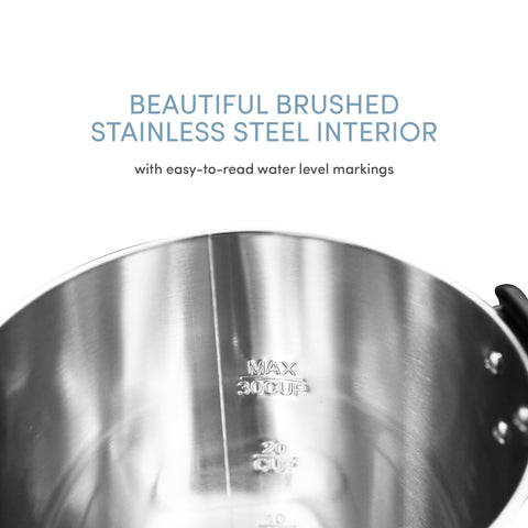 BEAUTIFUL BRUSHED STAINLESS STEEL INTERIOR with easy-to-read water level markings. Max 30CUP