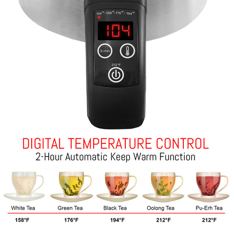 DIGITAL TEMPERATURE CONTROL 2-Hour Automatic Keep Warm Function. White Tea 158°F Green Tea 176°F  Oolong Tea 212°F Pu-Erh Tea 212°F