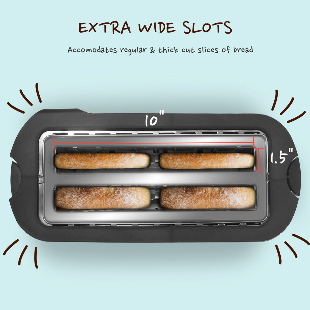 EXTRA WIDE SLOTS Accommodates regular & thick cut slices of bread. 10" long x 1.5" wide